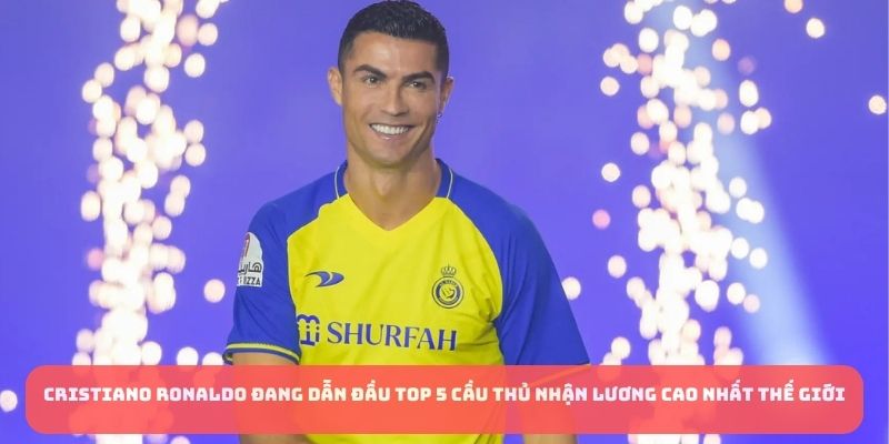 Cristiano Ronaldo đang dẫn đầu top 5 cầu thủ nhận lương cao nhất thế giới